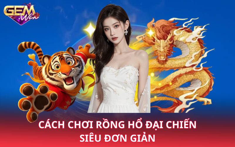 Cách chơi rồng hổ đại chiến siêu đơn giản 