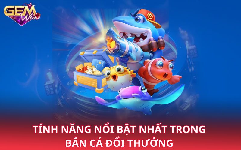 Tính năng nổi bật nhất trong bắn cá đổi thưởng 